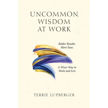 Uncommon Wisdom at Work: Bolder Results. More Ease. A Wiser Way to Work and Live