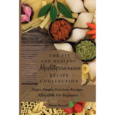 The Fit and Healthy Mediterranean Recipe Collection: Super Simple Delicious Recipes Affordable For Beginners