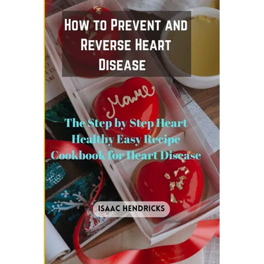 How to Prevent and Reverse Heart Disease: The Step by Step Heart Healthy Easy Recipe Cookbook for Heart Disease