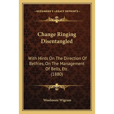 Change Ringing Disentangled: With Hints On The Direction Of Belfries, On The Management Of Bells, Etc. (1880)