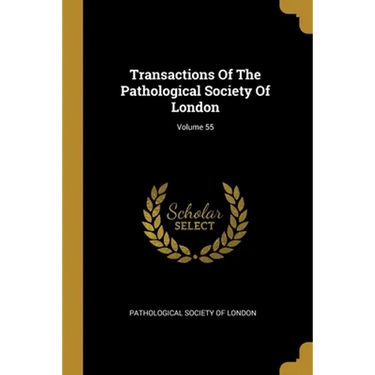 Transactions Of The Pathological Society Of London; Volume 55