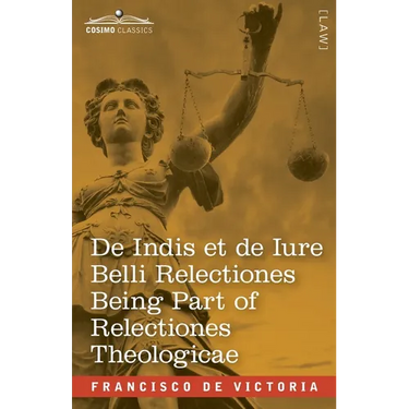 De Indis et de Iure Belli Relectiones Being Part of Relectiones Theologicae: A Reproduction of the Latin Edition of 1669 and the English Translation -