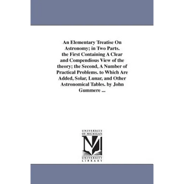 An Elementary Treatise On Astronomy; in Two Parts. the First Containing A Clear and Compendious View of the theory; the Second, A Number of Practical