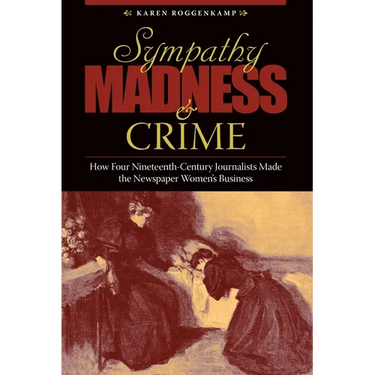 Sympathy, Madness, and Crime: How Four Nineteenth-Century Journalists Made the Newspaper Women's Business