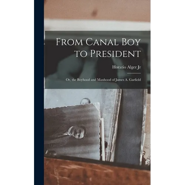 From Canal Boy to President: Or, the Boyhood and Manhood of James A. Garfield