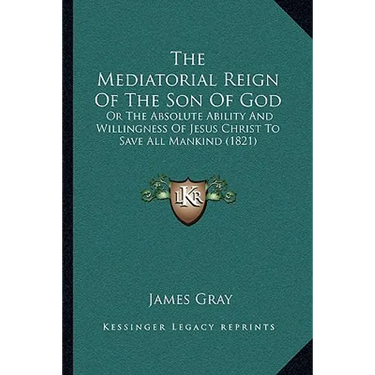 The Mediatorial Reign Of The Son Of God: Or The Absolute Ability And Willingness Of Jesus Christ To Save All Mankind (1821)