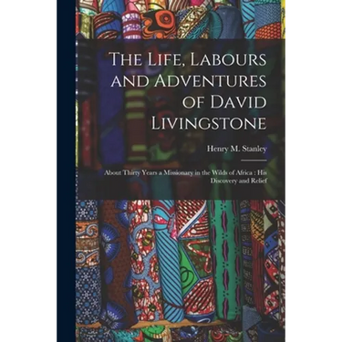 The Life, Labours and Adventures of David Livingstone: About Thirty Years a Missionary in the Wilds of Africa: His Discovery and Relief
