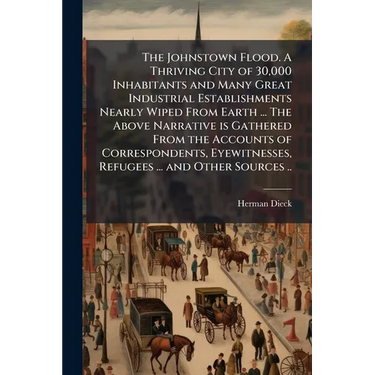 The Johnstown Flood. A Thriving City of 30,000 Inhabitants and Many Great Industrial Establishments Nearly Wiped From Earth ... The Above Narrative is