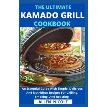 The Ultimate Kamado Grill Cookbook: An Essential Guide With Simple, Delicious And Nutritious Recipes For Grilling, Smoking, And Roasting