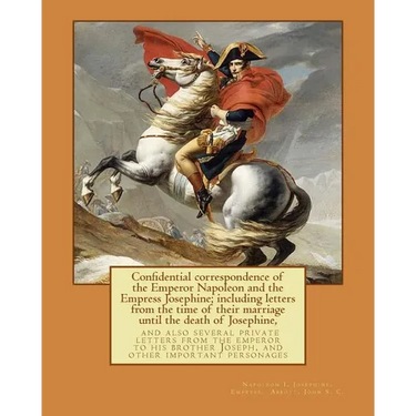 Confidential correspondence of the Emperor Napoleon and the Empress Josephine;: including letters from the time of their marriage until the death of J