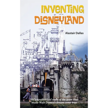 Inventing Disneyland: The Unauthorized Story of the Team That Made Walt Disney's Dream Come True