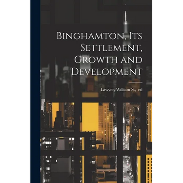 Binghamton, Its Settlement, Growth and Development