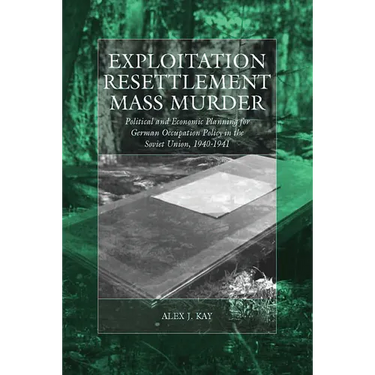 Exploitation, Resettlement, Mass Murder: Political and Economic Planning for German Occupation Policy in the Soviet Union, 1940-1941