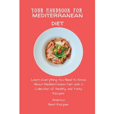 Your Handbook for Mediterranean Diet: Learn Everything You Need to Know About Mediterranean Diet with a Collection of Healthy and Tasty Recipes