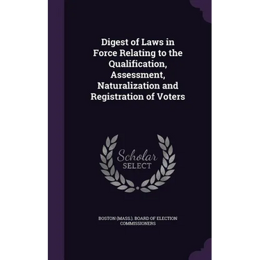 Digest of Laws in Force Relating to the Qualification, Assessment, Naturalization and Registration of Voters