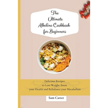 The Ultimate Alkaline Cookbook for Beginners: Delicious Recipes to lose Weight, boost your Health and rebalance your Metabolism