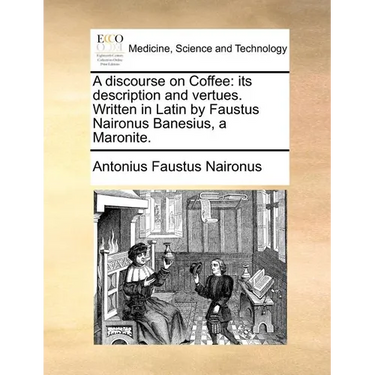 A Discourse on Coffee: Its Description and Vertues. Written in Latin by Faustus Naironus Banesius, a Maronite.