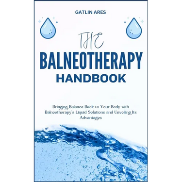 The Balneotherapy Handbook: Bringing Balance Back to Your Body with Balneotherapy's Liquid Solutions and Unveiling Its Advantages
