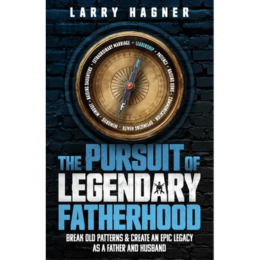 The Pursuit of Legendary Fatherhood: Break Old Patterns and Create an Epic Legacy as a Father and Husband
