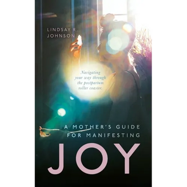 A Mother's Guide for Manifesting JOY: Navigating your way through the postpartum roller coaster