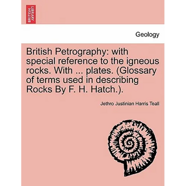 British Petrography: with special reference to the igneous rocks. With ... plates. (Glossary of terms used in describing Rocks By F. H. Hatch.).