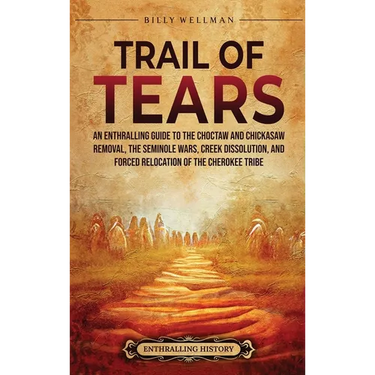 Trail of Tears: An Enthralling Guide to the Choctaw and Chickasaw Removal, the Seminole Wars, Creek Dissolution, and Forced Relocation of the Cherokee
