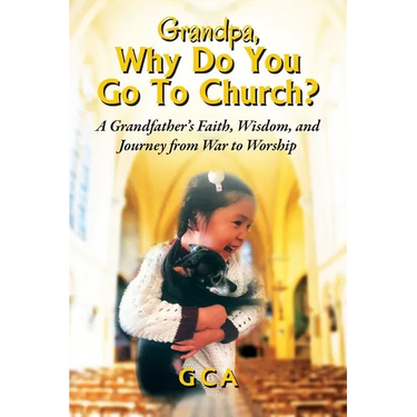 Grandpa, Why Do You Go To Church?: A Grandfather's Faith, Wisdom, and Journey from War to Worship