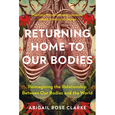 Returning Home to Our Bodies: Reimagining the Relationship Between Our Bodies and the World--Practices for Connecting Somatics, Nature, and Social Cha