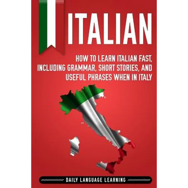 Italian: How to Learn Italian Fast, Including Grammar, Short Stories, and Useful Phrases When in Italy