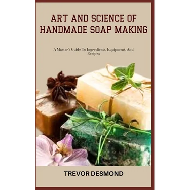 Art and Science of Handmade Soap Making: A Master's Guide To Ingredients, Equipment, And Recipes