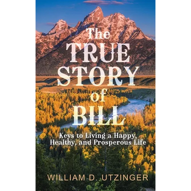 The True Story of Bill: Keys to Living a Happy, Healthy, and Prosperous Life