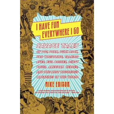 I Have Fun Everywhere I Go: Savage Tales of Pot, Porn, Punk Rock, Pro Wrestling, Talking Apes, Evil Bosses, Dirty Blues, American Heroes, and the Most