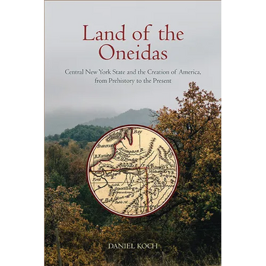 Land of the Oneidas: Central New York State and the Creation of America, from Prehistory to the Present