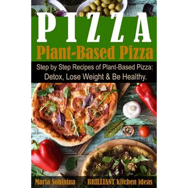 Plant-Based Pizza: Step by Step Recipes of Plant-Based Pizza. Detox, Lose Weight & Be Healthy.
