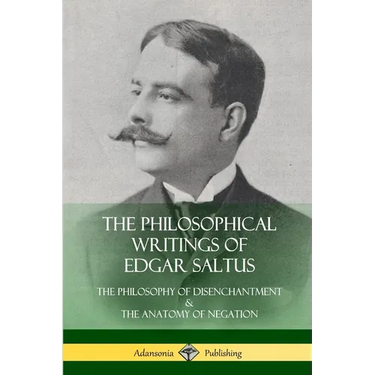 The Philosophical Writings of Edgar Saltus: The Philosophy of Disenchantment & The Anatomy of Negation