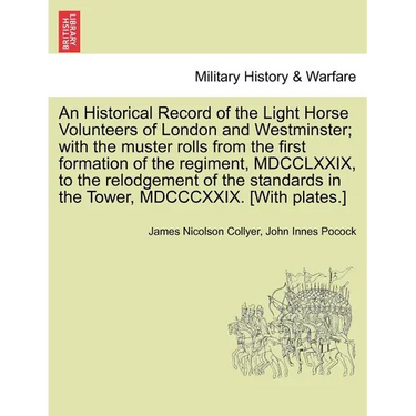 An Historical Record of the Light Horse Volunteers of London and Westminster; With the Muster Rolls from the First Formation of the Regiment, MDCCLXXI