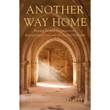 Another Way Home: Moving Beyond Religion to the Interspiritual Jesus and the Sacred Feminine