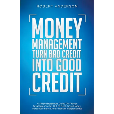 Money Management Turn Bad Credit Into Good Credit A Simple Beginners Guide On Proven Strategies To Get Out Of Debt, Save Money, Personal Finance And F