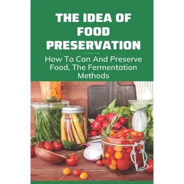 The Idea Of Food Preservation: How To Can And Preserve Food, The Fermentation Methods: Food Preservation