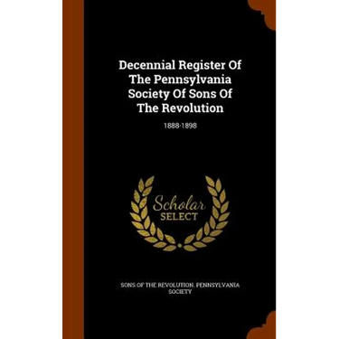 Decennial Register Of The Pennsylvania Society Of Sons Of The Revolution: 1888-1898