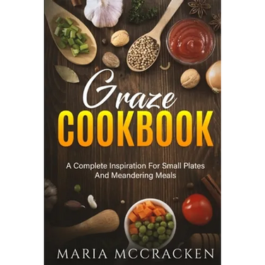 Graze Cookbook: A Complete Inspiration For Small Plates And Meandering Meals: