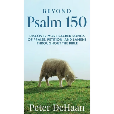 Beyond Psalm 150: Discover More Sacred Songs of Praise, Petition, and Lament throughout the Bible