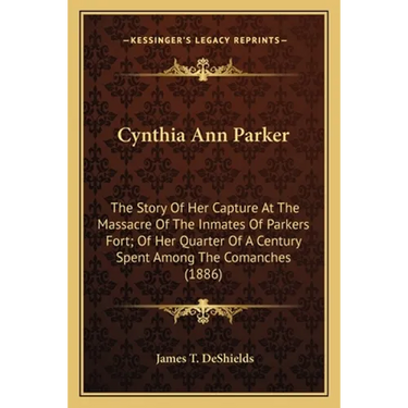 Cynthia Ann Parker: The Story Of Her Capture At The Massacre Of The Inmates Of Parkers Fort; Of Her Quarter Of A Century Spent Among The C