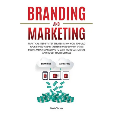 Branding and Marketing: Practical Step-by-Step Strategies on How to Build your Brand and Establish Brand Loyalty using Social Media Marketing to Gain