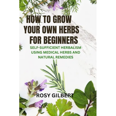 How To Grow Your Herbs For Beginners: Self-sufficient Herbalism Using Medicinal Herbs and Natural Remedies
