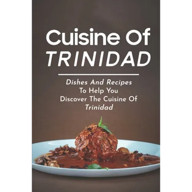 Cuisine Of Trinidad: Dishes And Recipes To Help You Discover The Cuisine Of Trinidad: Simple Trinidad Recipes