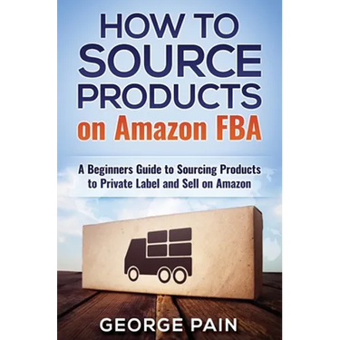How to Source Products on Amazon FBA: A Beginners Guide to Sourcing Products to Private Label and Sell on Amazon