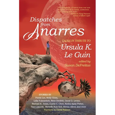 Dispatches from Anarres: Tales in Tribute to Ursula K. Le Guin: Tales in Tribute to Ursula K. Le Guin