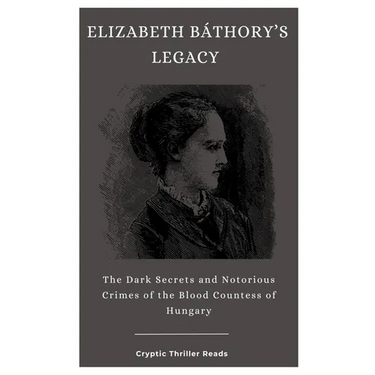 Elizabeth Báthory's Legacy: The Dark Secrets and Notorious Crimes of the Blood Countess of Hungary