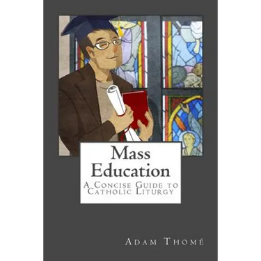 Mass Education: A Concise Guide to Catholic Liturgy